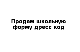 Продам школьную форму дресс код